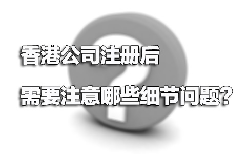 香港公司注冊后需要注意哪些細節(jié)問題？